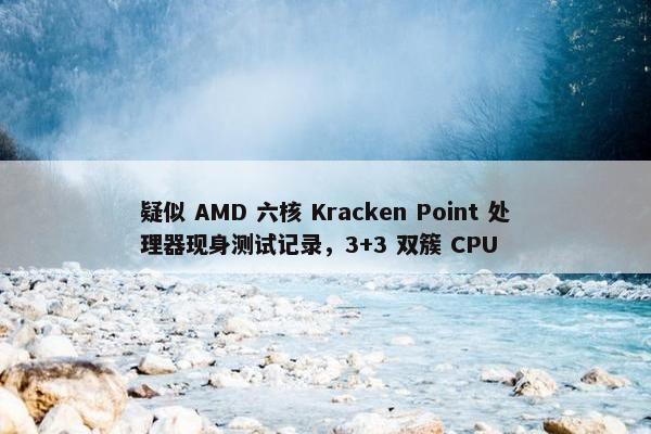 疑似 AMD 六核 Kracken Point 处理器现身测试记录，3+3 双簇 CPU