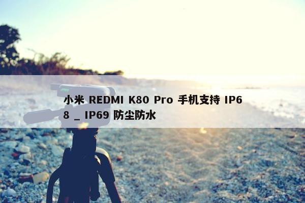 小米 REDMI K80 Pro 手机支持 IP68 _ IP69 防尘防水