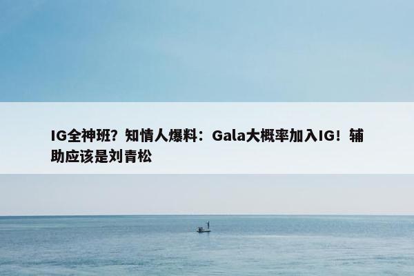 IG全神班？知情人爆料：Gala大概率加入IG！辅助应该是刘青松