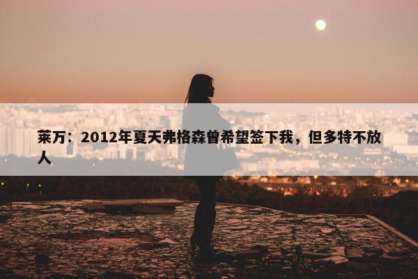 莱万：2012年夏天弗格森曾希望签下我，但多特不放人