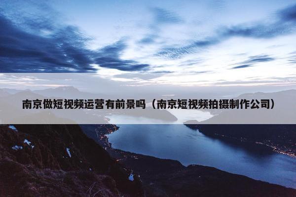 南京做短视频运营有前景吗（南京短视频拍摄制作公司）