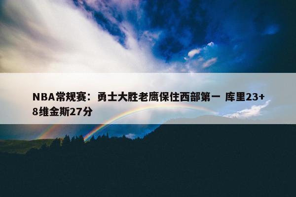 NBA常规赛：勇士大胜老鹰保住西部第一 库里23+8维金斯27分