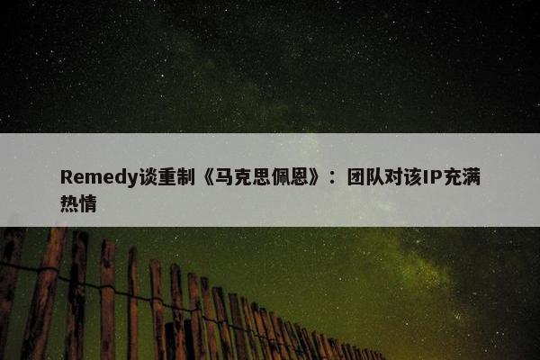 Remedy谈重制《马克思佩恩》：团队对该IP充满热情