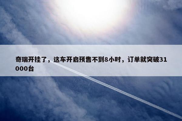 奇瑞开挂了，这车开启预售不到8小时，订单就突破31000台