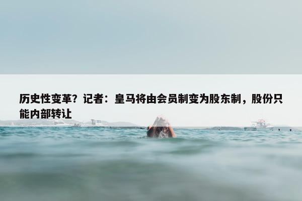 历史性变革？记者：皇马将由会员制变为股东制，股份只能内部转让