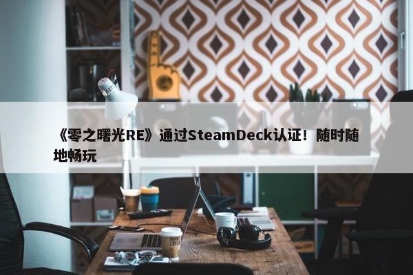 《零之曙光RE》通过SteamDeck认证！随时随地畅玩