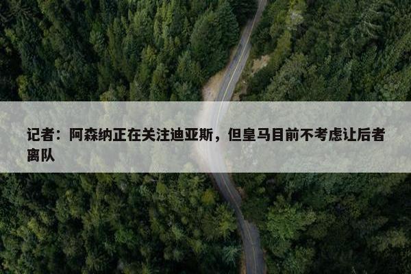 记者：阿森纳正在关注迪亚斯，但皇马目前不考虑让后者离队