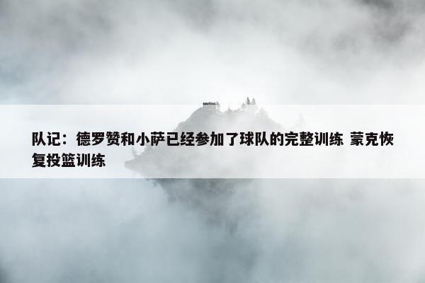 队记：德罗赞和小萨已经参加了球队的完整训练 蒙克恢复投篮训练