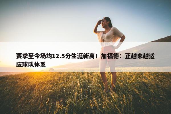 赛季至今场均12.5分生涯新高！加福德：正越来越适应球队体系