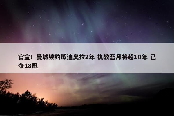 官宣！曼城续约瓜迪奥拉2年 执教蓝月将超10年 已夺18冠