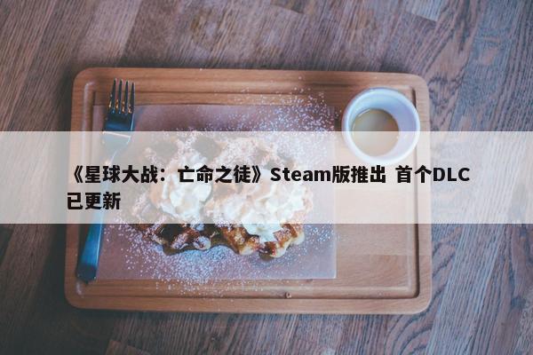 《星球大战：亡命之徒》Steam版推出 首个DLC已更新