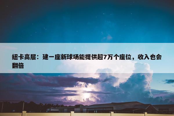 纽卡高层：建一座新球场能提供超7万个座位，收入也会翻倍