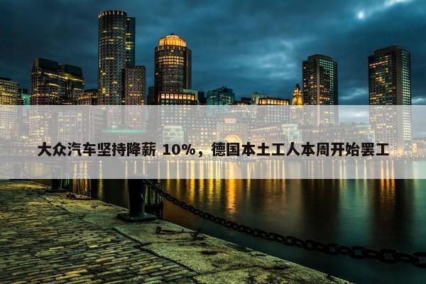 大众汽车坚持降薪 10%，德国本土工人本周开始罢工