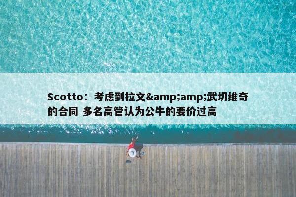 Scotto：考虑到拉文&amp;武切维奇的合同 多名高管认为公牛的要价过高