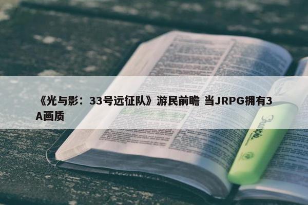 《光与影：33号远征队》游民前瞻 当JRPG拥有3A画质