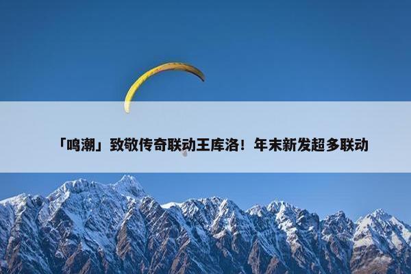 「鸣潮」致敬传奇联动王库洛！年末新发超多联动