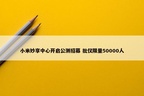 小米妙享中心开启公测招募 批仅限量50000人