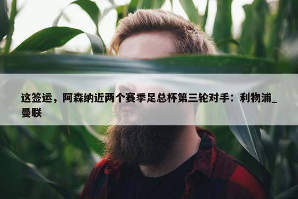 这签运，阿森纳近两个赛季足总杯第三轮对手：利物浦_曼联