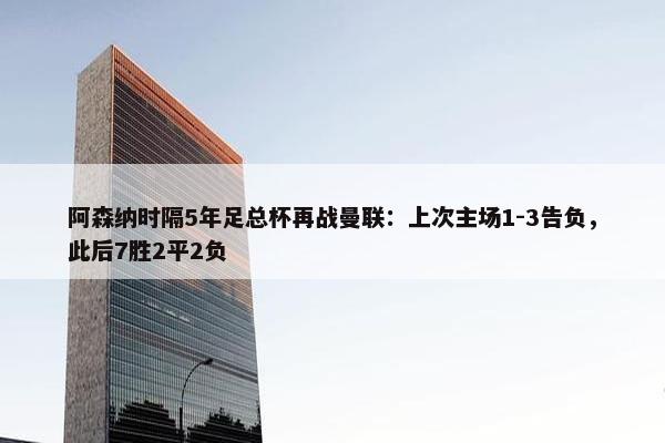 阿森纳时隔5年足总杯再战曼联：上次主场1-3告负，此后7胜2平2负