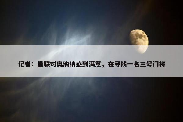 记者：曼联对奥纳纳感到满意，在寻找一名三号门将