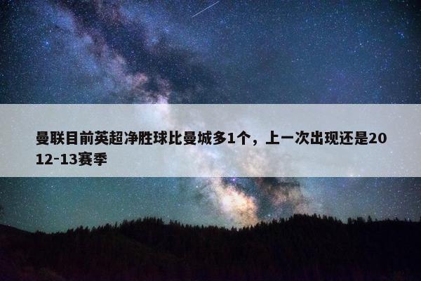 曼联目前英超净胜球比曼城多1个，上一次出现还是2012-13赛季