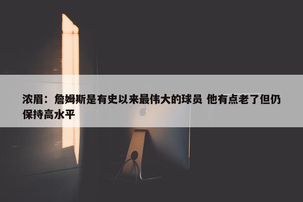 浓眉：詹姆斯是有史以来最伟大的球员 他有点老了但仍保持高水平