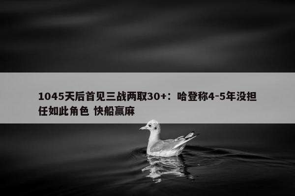 1045天后首见三战两取30+：哈登称4-5年没担任如此角色 快船赢麻