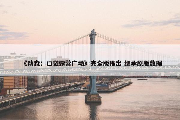 《动森：口袋露营广场》完全版推出 继承原版数据