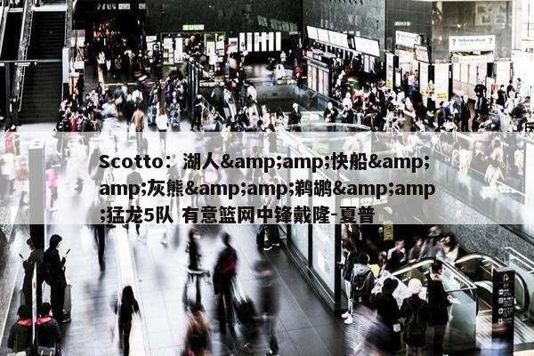 Scotto：湖人&amp;快船&amp;灰熊&amp;鹈鹕&amp;猛龙5队 有意篮网中锋戴隆-夏普