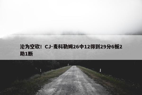 沦为空砍！CJ-麦科勒姆26中12得到29分6板2助1断