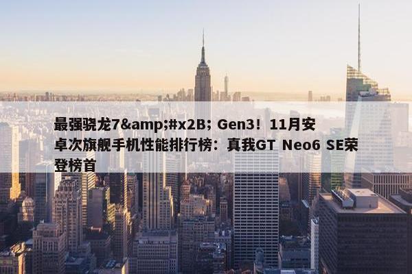 最强骁龙7&#x2B; Gen3！11月安卓次旗舰手机性能排行榜：真我GT Neo6 SE荣登榜首