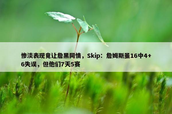 惨淡表现竟让詹黑同情，Skip：詹姆斯虽16中4+6失误，但他们7天5赛