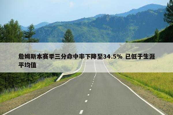 詹姆斯本赛季三分命中率下降至34.5% 已低于生涯平均值