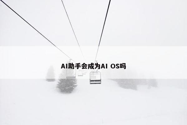 AI助手会成为AI OS吗