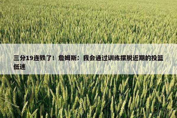 三分19连铁了！詹姆斯：我会通过训练摆脱近期的投篮低迷