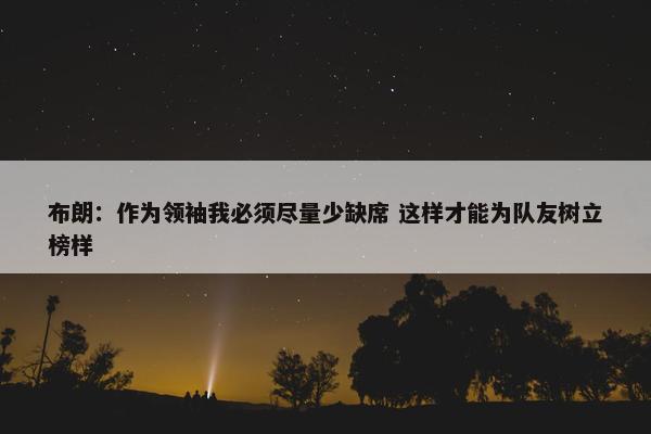 布朗：作为领袖我必须尽量少缺席 这样才能为队友树立榜样