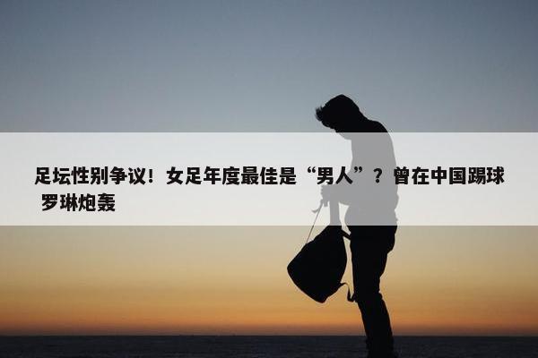 足坛性别争议！女足年度最佳是“男人”？曾在中国踢球 罗琳炮轰