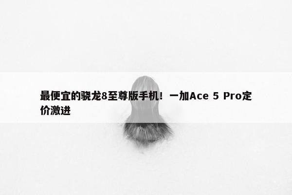 最便宜的骁龙8至尊版手机！一加Ace 5 Pro定价激进