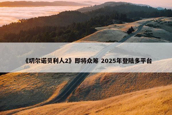 《切尔诺贝利人2》即将众筹 2025年登陆多平台