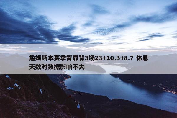 詹姆斯本赛季背靠背3场23+10.3+8.7 休息天数对数据影响不大