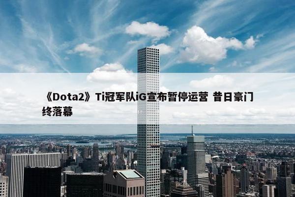 《Dota2》Ti冠军队iG宣布暂停运营 昔日豪门终落幕