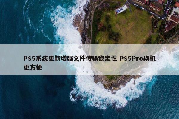 PS5系统更新增强文件传输稳定性 PS5Pro换机更方便