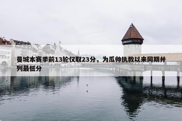 曼城本赛季前13轮仅取23分，为瓜帅执教以来同期并列最低分