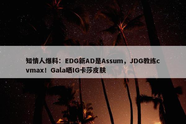 知情人爆料：EDG新AD是Assum，JDG教练cvmax！Gala晒IG卡莎皮肤