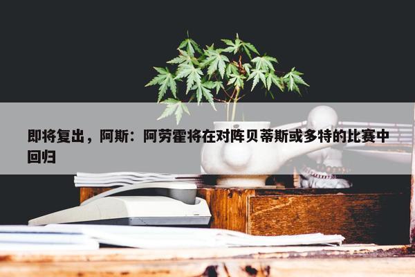 即将复出，阿斯：阿劳霍将在对阵贝蒂斯或多特的比赛中回归