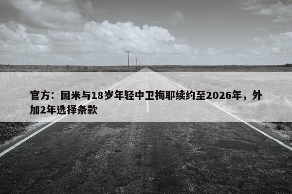 官方：国米与18岁年轻中卫梅耶续约至2026年，外加2年选择条款