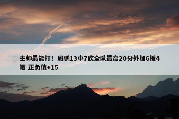 主帅最能打！周鹏13中7砍全队最高20分外加6板4帽 正负值+15