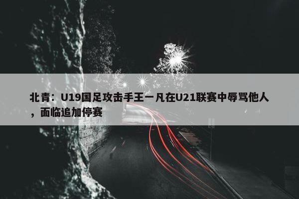 北青：U19国足攻击手王一凡在U21联赛中辱骂他人，面临追加停赛