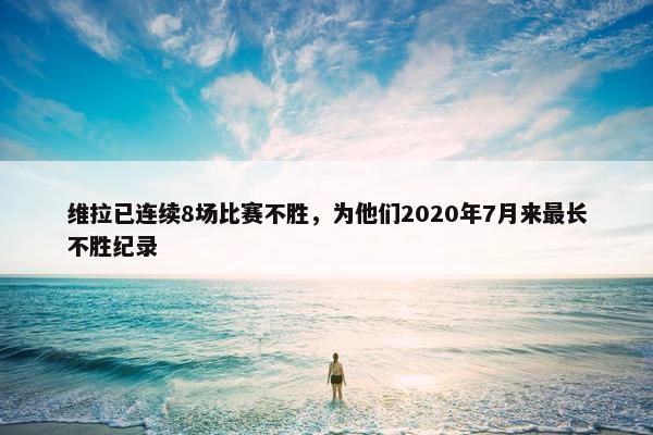 维拉已连续8场比赛不胜，为他们2020年7月来最长不胜纪录