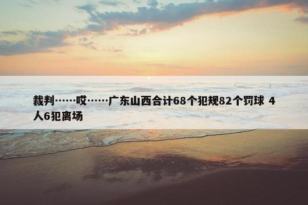 裁判……哎……广东山西合计68个犯规82个罚球 4人6犯离场